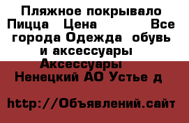 Пляжное покрывало Пицца › Цена ­ 1 200 - Все города Одежда, обувь и аксессуары » Аксессуары   . Ненецкий АО,Устье д.